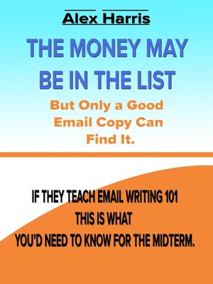 cover image of The Money May Be In the List. But Only a Good Email Copy Can Find It — If They Teach Email Writing 101, This Is What You'd Need to Know For the Midterm.